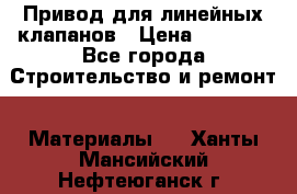 Привод для линейных клапанов › Цена ­ 5 000 - Все города Строительство и ремонт » Материалы   . Ханты-Мансийский,Нефтеюганск г.